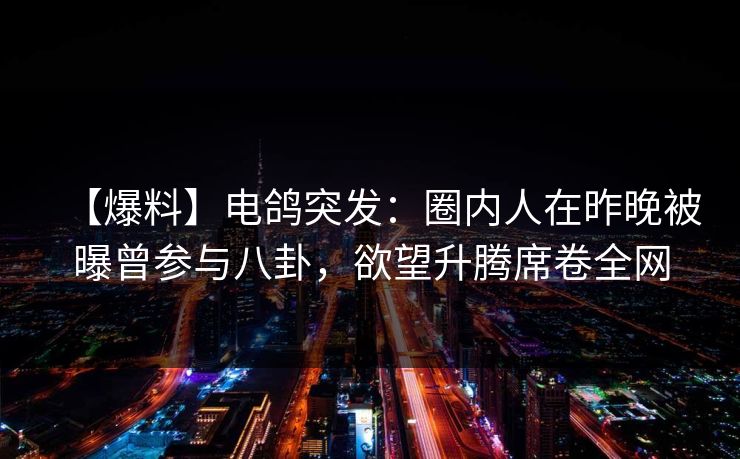 【爆料】电鸽突发：圈内人在昨晚被曝曾参与八卦，欲望升腾席卷全网